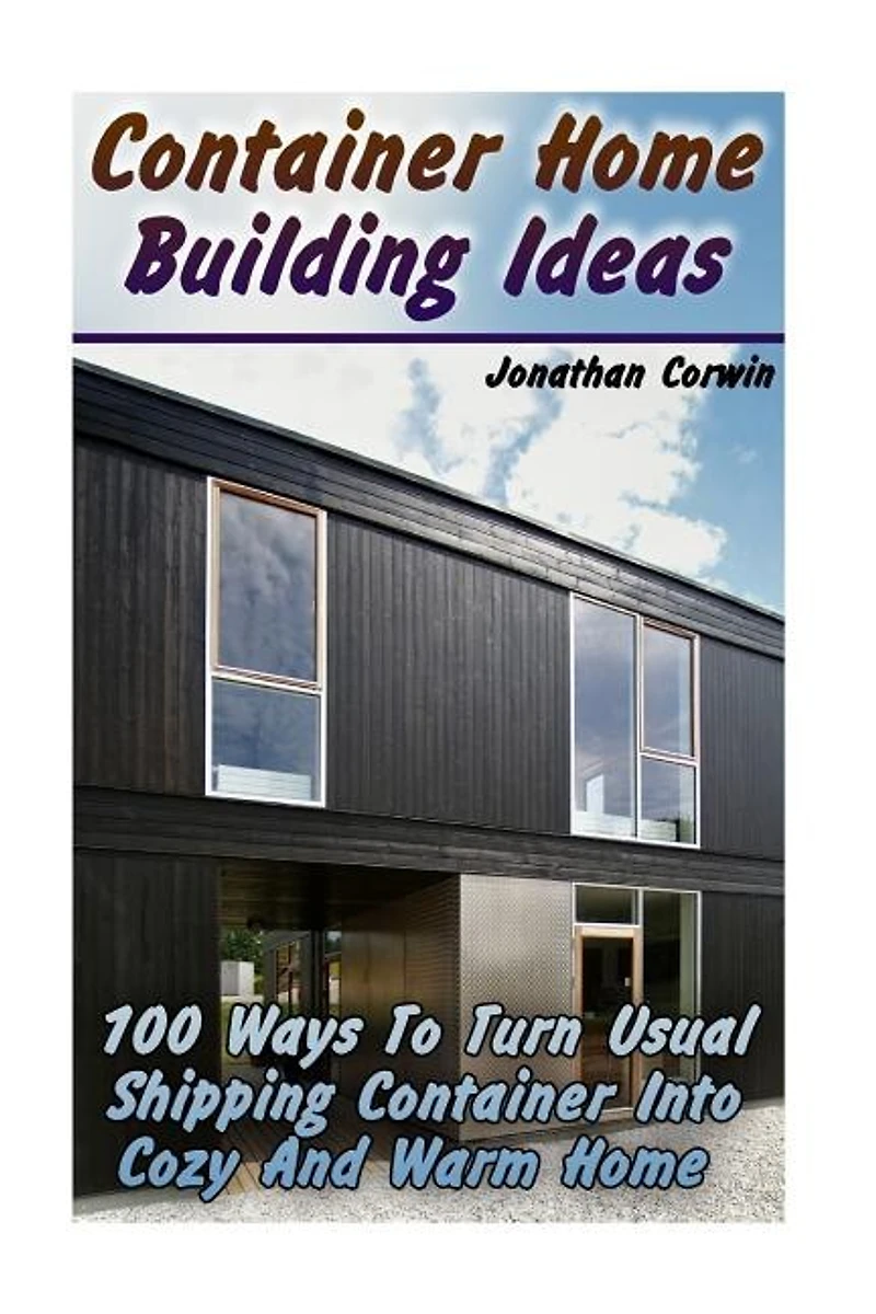 Container Home Building Ideas: 100 Ways To Turn Usual Shipping Container Into Cozy And Warm Home: (Tiny Houses Plans, Interior Design Books, Architecture Books)