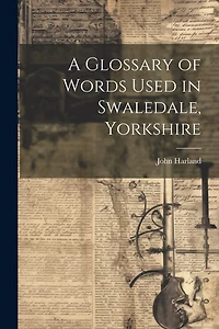A Glossary of Words Used in Swaledale, Yorkshire