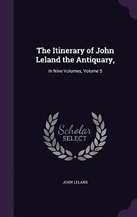 the Itinerary of John Leland Antiquary, Nine Volumes. Published by Mr. Thomas Hearne Third Edition: Printed From Hearne's Corrected Copy Bodleian Library. 9; Volume 5