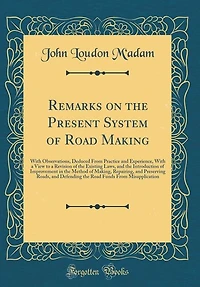Remarks on the Present System of Road Making: With Observations, Deduced From Practice and Experience, a View to Revision Existing
