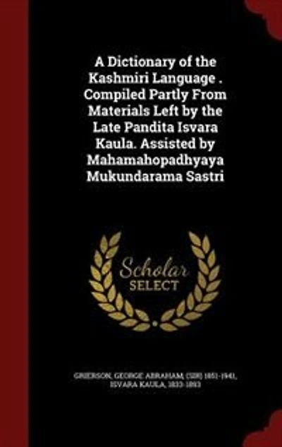 A Dictionary of the Kashmiri Language . Compiled Partly From Materials Left by the Late Pandita Isvara Kaula. Assisted by Mahamahopadhyaya Mukundarama Sastri
