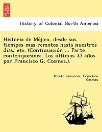 Historia de Méjico, desde sus tiempos mas remotos hasta nuestros dias, etc. (Continuación ... Parte contemporánea. Los últimos 33 años por Francisco G. Cosmes.).