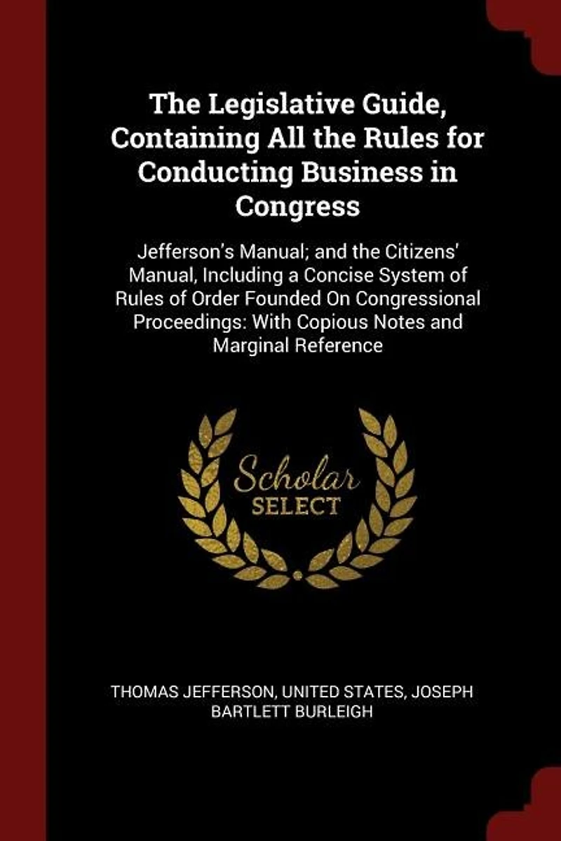 the Legislative Guide, Containing All Rules for Conducting Business Congress: Jefferson's Manual; and Citizens' Manual, Including a Concise System of Order Founded