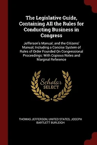 the Legislative Guide, Containing All Rules for Conducting Business Congress: Jefferson's Manual; and Citizens' Manual, Including a Concise System of Order Founded