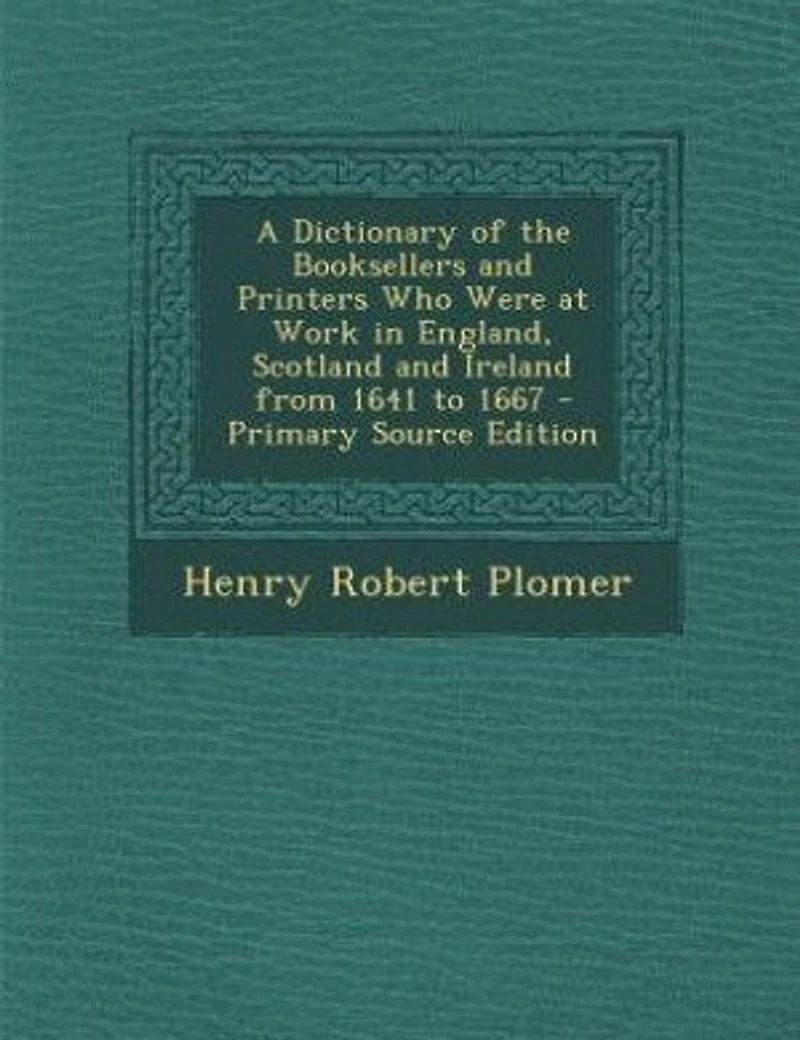 A Dictionary of the Booksellers and Printers Who Were at Work England, Scotland Ireland From 1641 to 1667