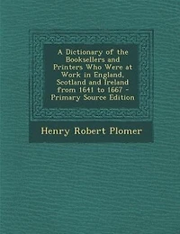 A Dictionary of the Booksellers and Printers Who Were at Work England, Scotland Ireland From 1641 to 1667