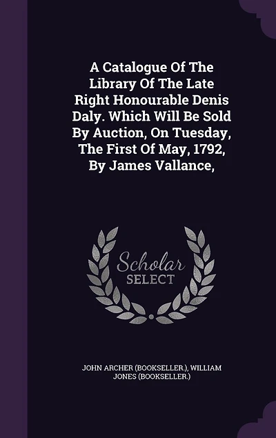 A Catalogue Of The Library Of The Late Right Honourable Denis Daly. Which Will Be Sold By Auction, On Tuesday, The First Of May, 1792, By James Vallance,