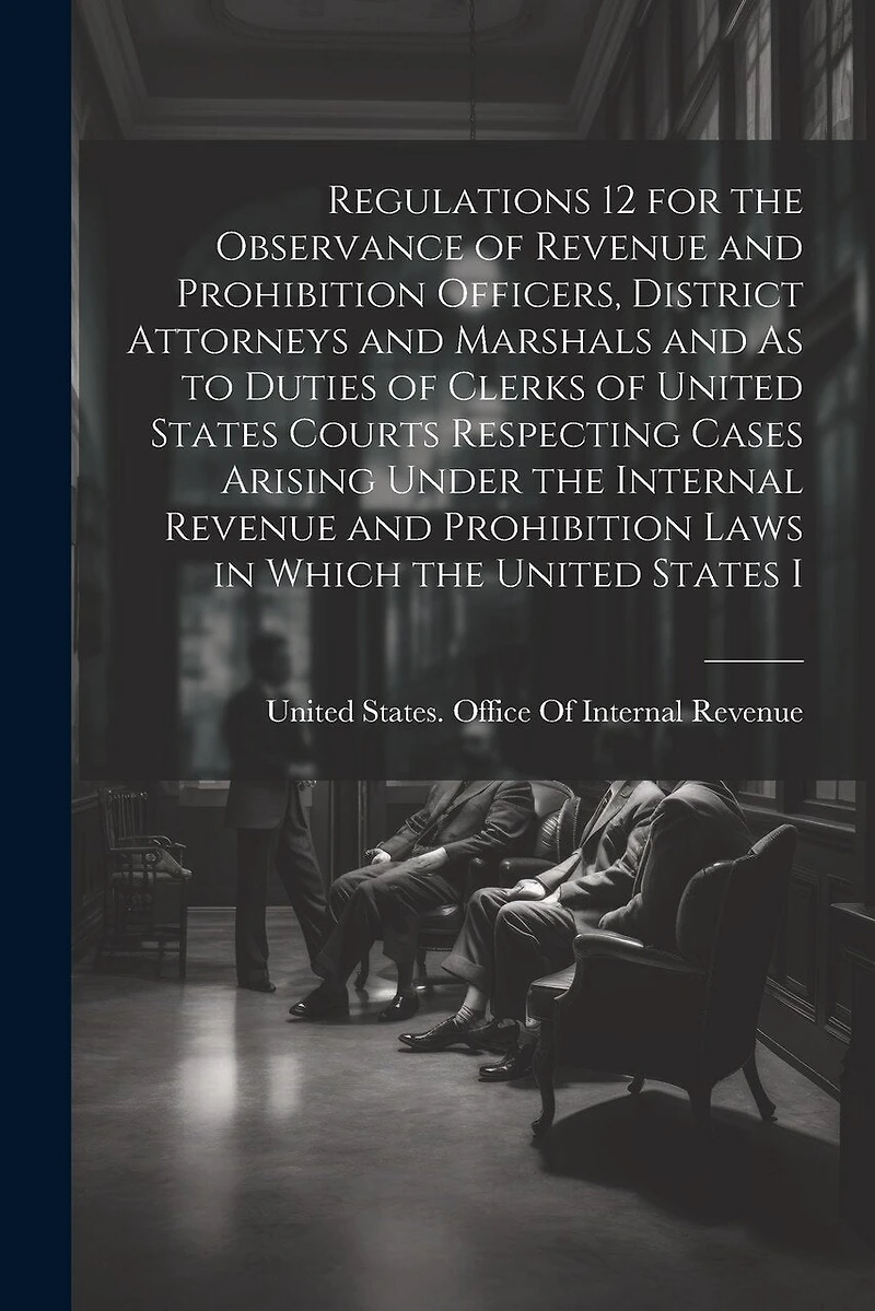 Regulations 12 for the Observance of Revenue and Prohibition Officers, District Attorneys and Marshals and As to Duties of Clerks of United States Courts Respecting Cases Arising Under the Internal Revenue and Prohibition Laws in Which the United States I
