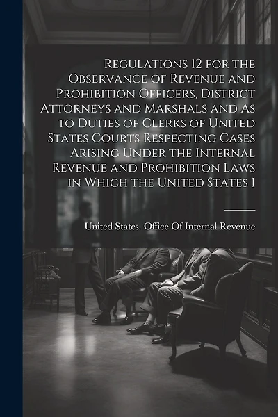 Regulations 12 for the Observance of Revenue and Prohibition Officers, District Attorneys and Marshals and As to Duties of Clerks of United States Courts Respecting Cases Arising Under the Internal Revenue and Prohibition Laws in Which the United States I