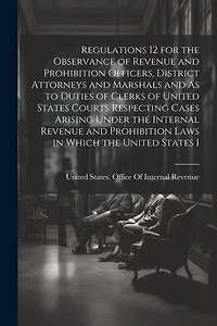 Regulations 12 for the Observance of Revenue and Prohibition Officers, District Attorneys and Marshals and As to Duties of Clerks of United States Courts Respecting Cases Arising Under the Internal Revenue and Prohibition Laws in Which the United States I