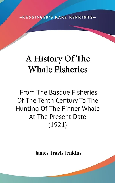 A History Of The Whale Fisheries: From The Basque Fisheries Of The Tenth Century To The Hunting Of The Finner Whale At The Present Date (1921)