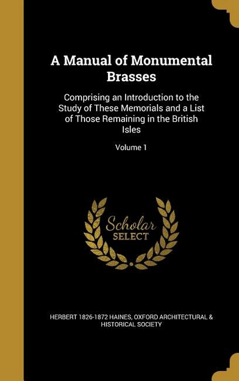 a Manual of Monumental Brasses, Vol. 1: Comprising an Introduction to the Study These Memorials and List Those Remaining Bri