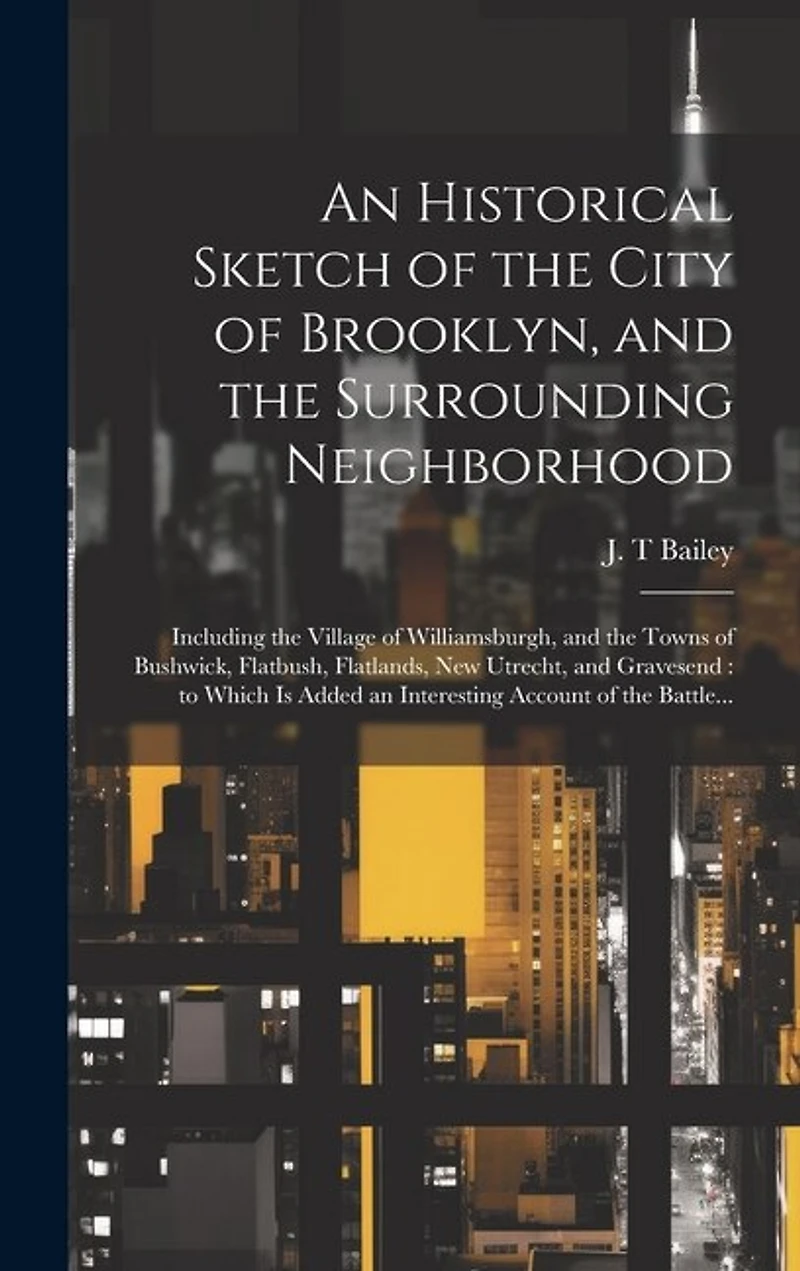 An Historical Sketch of the City of Brooklyn, and the Surrounding Neighborhood: Including the Village of Williamsburgh, and the Towns of Bushwick, Flatbush, Flatlands, New Utrecht, and Gravesend: to Which is Added an Interesting Account of the Battle...