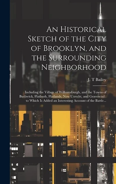 An Historical Sketch of the City of Brooklyn, and the Surrounding Neighborhood: Including the Village of Williamsburgh, and the Towns of Bushwick, Flatbush, Flatlands, New Utrecht, and Gravesend: to Which is Added an Interesting Account of the Battle...