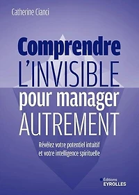 Comprendre l'invisible pour manager autrement: révélez votre potentiel intuitif et intelligence spirituelle
