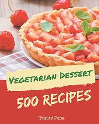 500 Vegetarian Dessert Recipes: A Vegetarian Dessert Cookbook Everyone Loves!
