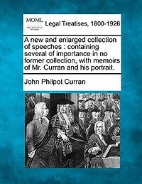 A New and Enlarged Collection of Speeches, by the Right Honourable John Philpot Curran, Late Master Rolls Ireland: Containing Several Importance, No Former Collection; With Memoirs Mr. His Port