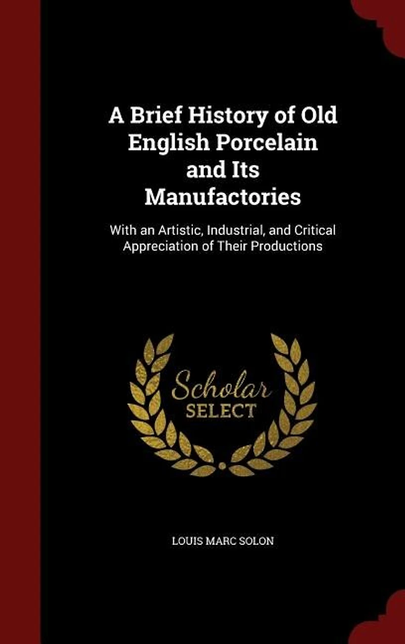 A Brief History of Old English Porcelain and Its Manufactories: With an Artistic, Industrial