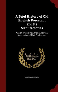 A Brief History of Old English Porcelain and Its Manufactories: With an Artistic, Industrial