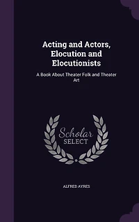 Acting and Actors, Elocution Elocutionists: A Book About Theater Folk Art