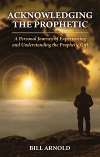 ACKNOWLEDGING THE PROPHETIC: A Personal Journey of Experiencing and Understanding the Prophetic Gift