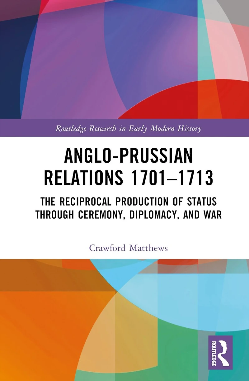 Anglo-Prussian Relations 1701-1713: The Reciprocal Production of Status through Ceremony, Diplomacy, and War