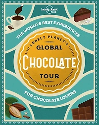 Lonely Planet's Global Chocolate Tour 1st Ed.: The World's Best Experiences for Chocolate Lovers