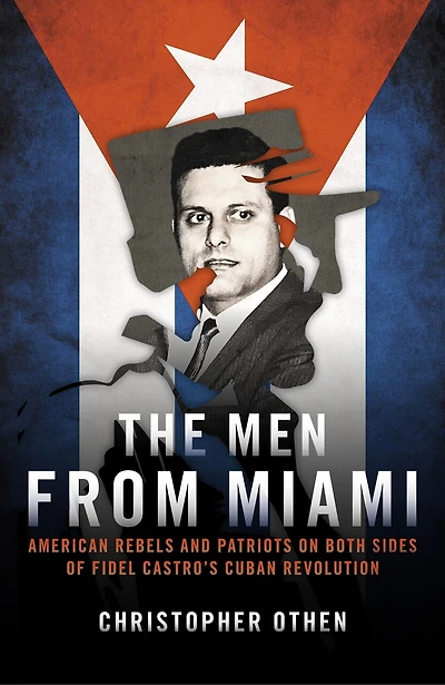 The Men From Miami: American Rebels and Patriots on Both Sides of Fidel Castro's Cuban Revolution