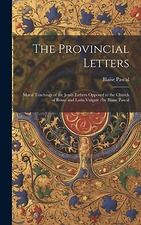 The Provincial Letters: Moral Teachings of the Jesuit Fathers Opposed to the Church of Rome and Latin Vulgate /by Blaise Pascal
