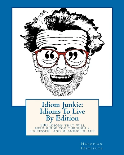 Idiom Junkie: Idioms To Live By Edition: 500 Idioms that will help guide you through a successful and meaningful life