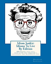 Idiom Junkie: Idioms To Live By Edition: 500 Idioms that will help guide you through a successful and meaningful life