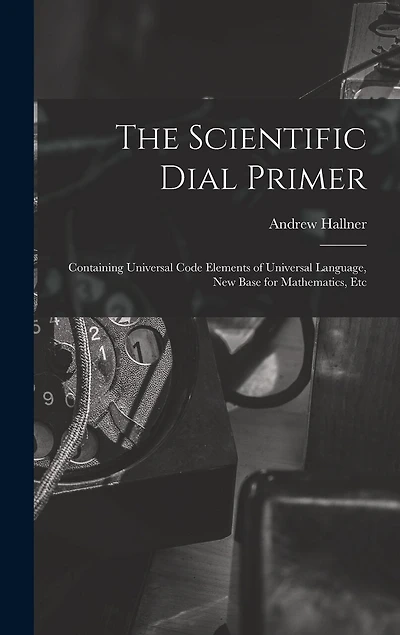 The Scientific Dial Primer: Containing Universal Code Elements of Universal Language, New Base for Mathematics, Etc