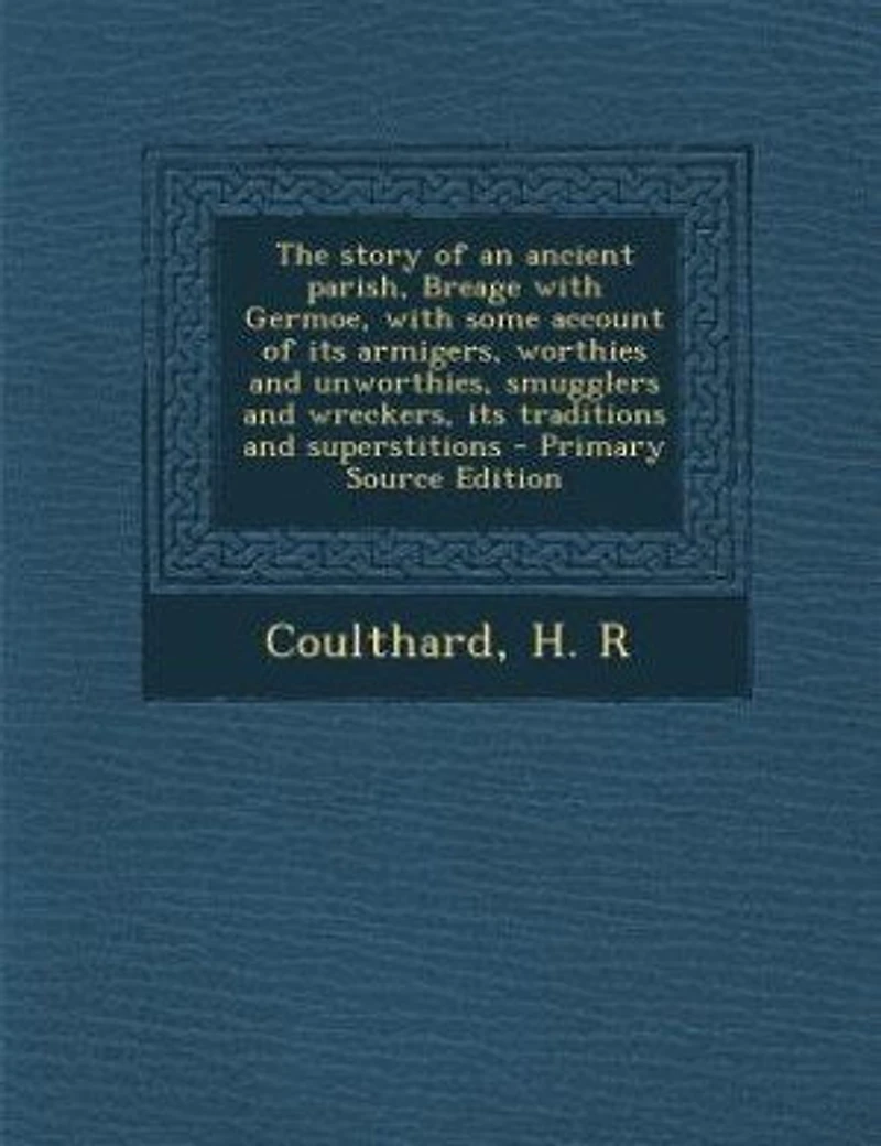 The Story of an Ancient Parish, Breage With Germoe, Some Account Its Armigers, Worthies and Unworthies, Smugglers Wreckers, Traditions Superstitions
