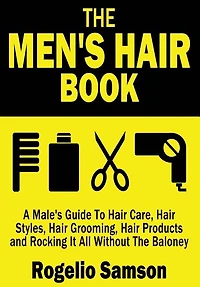 The Men's Hair Book: A Male's Guide To Hair Care, Hair Styles, Hair Grooming, Hair Products and Rocking It All Without The Baloney