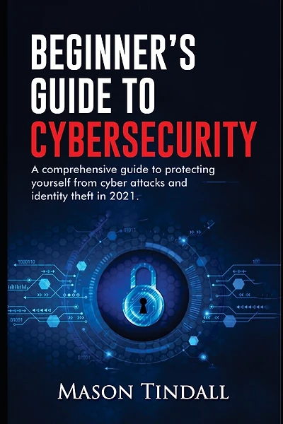 Beginner's Guide to Cybersecurity: A Comprehensive Guide to Protecting yourself from Cyberattacks and identity theft in 2021