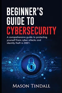Beginner's Guide to Cybersecurity: A Comprehensive Guide to Protecting yourself from Cyberattacks and identity theft in 2021
