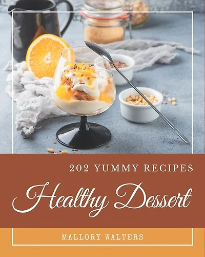 202 Yummy Healthy Dessert Recipes: A Yummy Healthy Dessert Cookbook You Won't be Able to Put Down