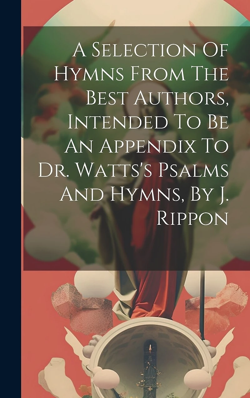 A Selection Of Hymns From The Best Authors, Intended To Be An Appendix To Dr. Watts's Psalms And Hymns