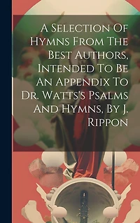A Selection Of Hymns From The Best Authors, Intended To Be An Appendix To Dr. Watts's Psalms And Hymns