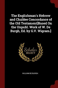 The Englishman's Hebrew and Chaldee Concordance of the Old Testament[Based On the Unpubl. Work of W. De Burgh