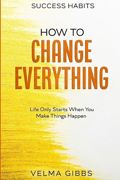 Success Habits: How To Change Everything - Life Only Starts When You Make Things Happen