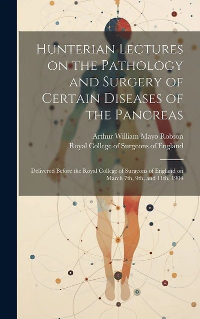 Hunterian Lectures on the Pathology and Surgery of Certain Diseases of the Pancreas: Delivered Before the Royal College of Surgeons of England on March 7th, 9th, and 11th, 1904