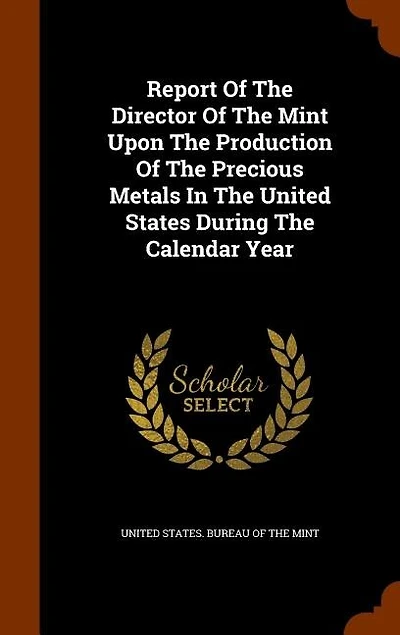 Report Of The Director Of The Mint Upon The Production Of The Precious Metals In The United States During The Calendar Year