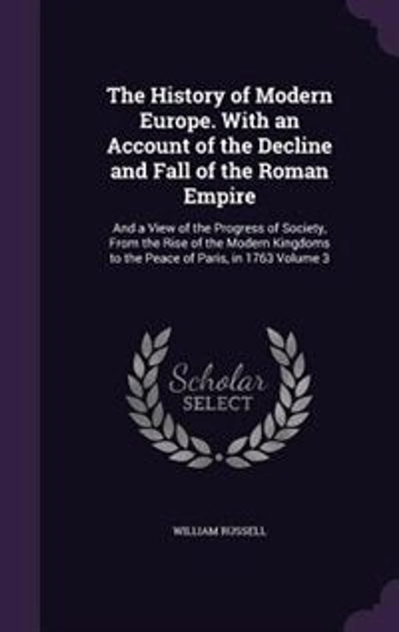 The History of Modern Europe. With an Account of the Decline and Fall of the Roman Empire: And a View of the Progress of Society, From the Rise of the Modern Kingdoms to the Peace of Paris,