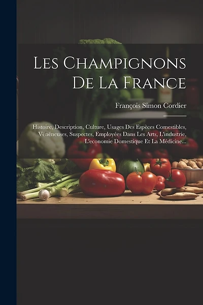 Les Champignons De La France: Histoire, Description, Culture, Usages Des Espèces Comestibles, Vénéneuses, Suspectes, Employées Dans Les Arts, L'industrie, L'economie Domestique Et La Médicine...
