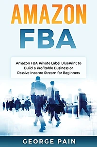 Amazon FBA: Amazon FBA Private Label BluePrint to Build a Profitable Business or Passive Income Stream for Beginners