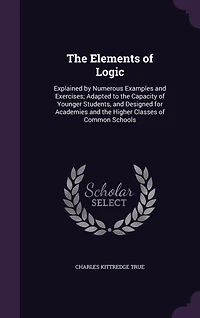 the Elements of Logic, Explained by Numerous Examples and Exercises: Adapted to Capacity Younger Students, Designed for Academies Higher Classes C