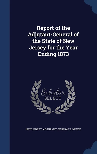 Report of the Adjutant General State New Jersey: For Year Ending October 31st, 1873 (Classic Reprint)