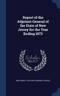 Report of the Adjutant General State New Jersey: For Year Ending October 31st, 1873 (Classic Reprint)