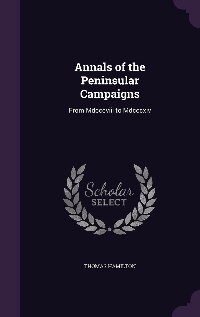 Annals of the Peninsular Campaigns, From Mdcccviii to Mdcccxiv